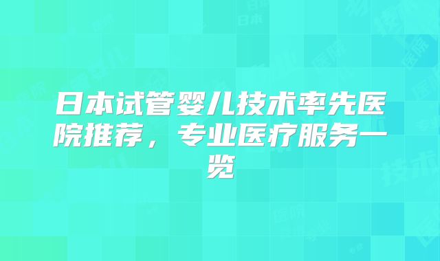 日本试管婴儿技术率先医院推荐，专业医疗服务一览