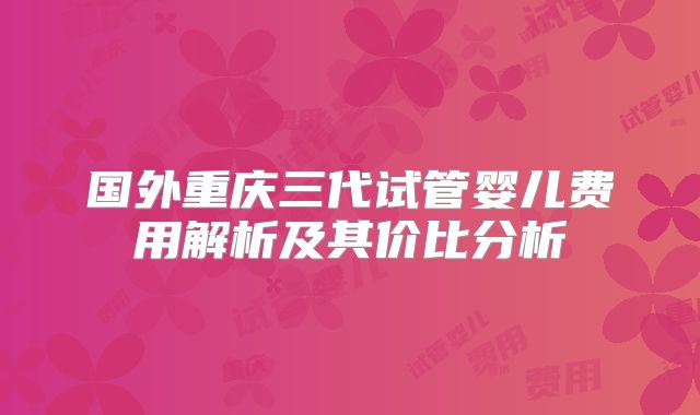 国外重庆三代试管婴儿费用解析及其价比分析