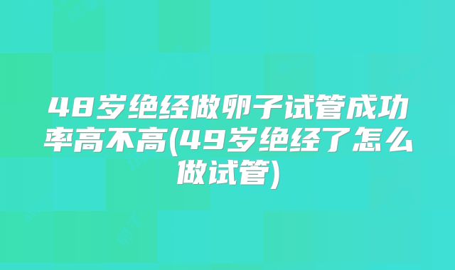 48岁绝经做卵子试管成功率高不高(49岁绝经了怎么做试管)