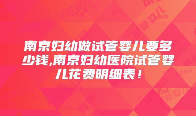 南京妇幼做试管婴儿要多少钱,南京妇幼医院试管婴儿花费明细表！
