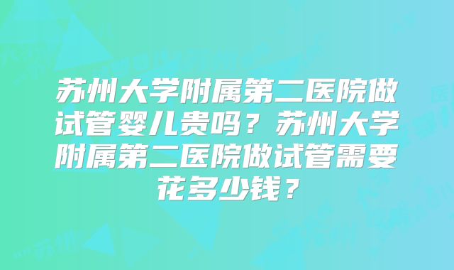 苏州大学附属第二医院做试管婴儿贵吗?苏州大学附属第二医院做试管需要花多少钱?