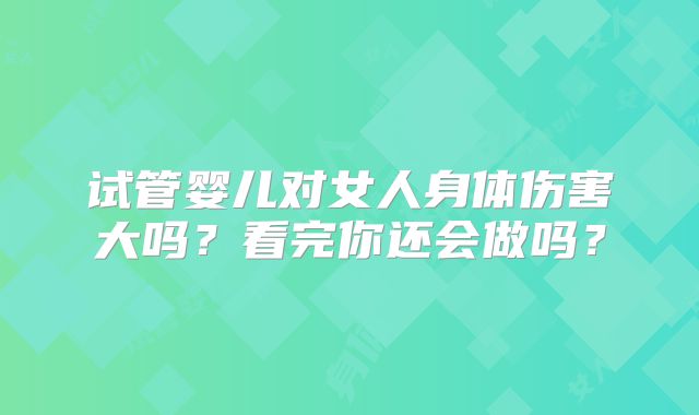 试管婴儿对女人身体伤害大吗?看完你还会做吗?