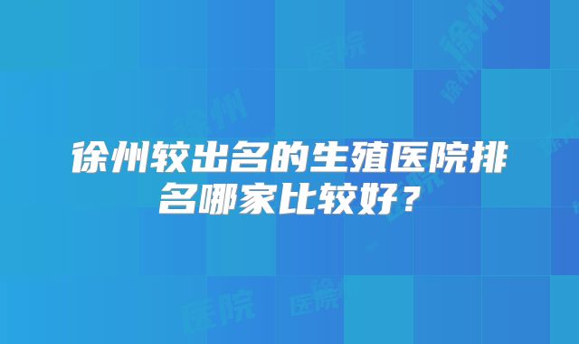 徐州较出名的生殖医院排名哪家比较好？