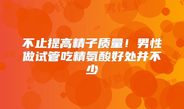 不止提高精子质量！男性做试管吃精氨酸好处并不少