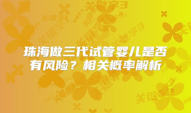 珠海做三代试管婴儿是否有风险？相关概率解析