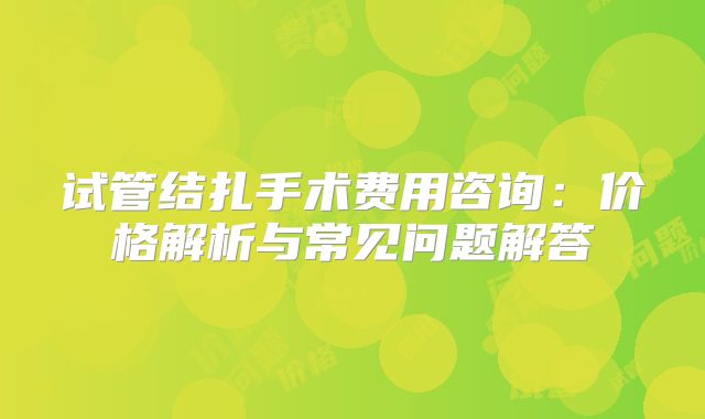 试管结扎手术费用咨询：价格解析与常见问题解答