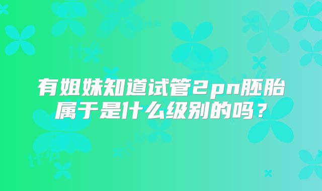 有姐妹知道试管2pn胚胎属于是什么级别的吗？