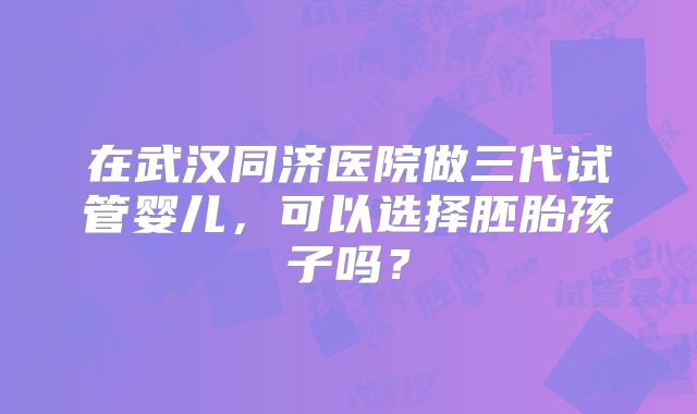 在武汉同济医院做三代试管婴儿，可以选择胚胎孩子吗？