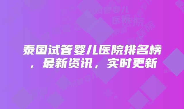 泰国试管婴儿医院排名榜，最新资讯，实时更新