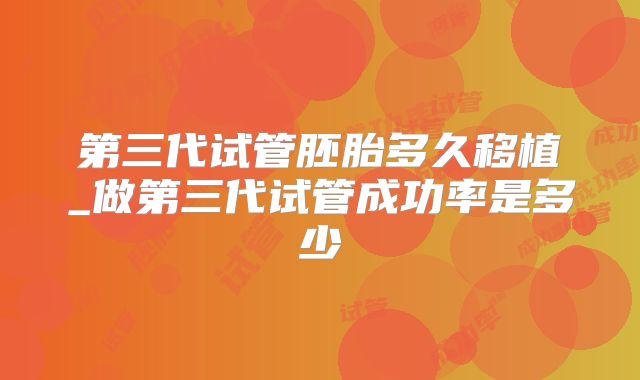 第三代试管胚胎多久移植_做第三代试管成功率是多少