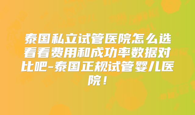 泰国私立试管医院怎么选看看费用和成功率数据对比吧-泰国正规试管婴儿医院！