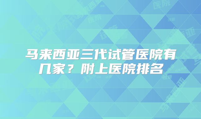 马来西亚三代试管医院有几家?附上医院排名