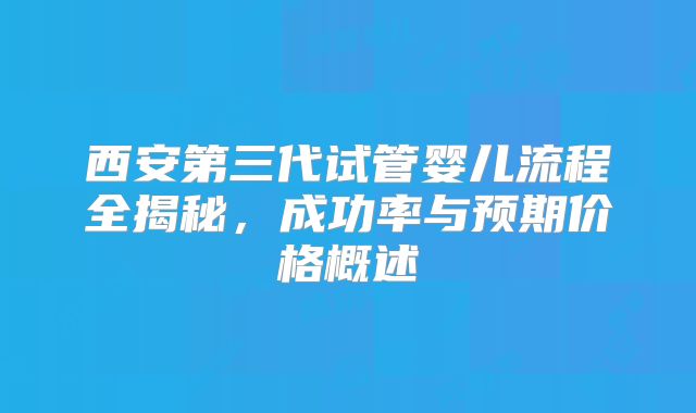 西安第三代试管婴儿流程全揭秘，成功率与预期价格概述