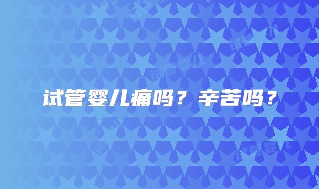 试管婴儿痛吗？辛苦吗？