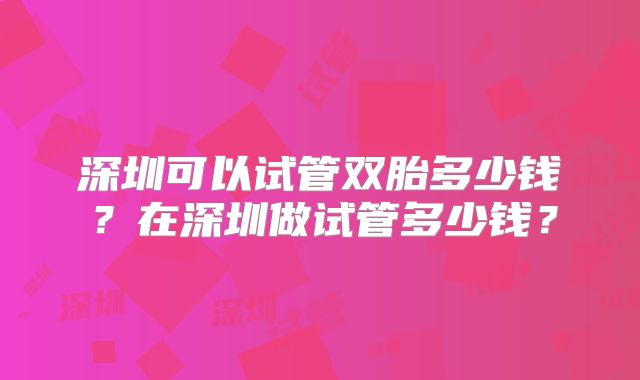 深圳可以试管双胎多少钱？在深圳做试管多少钱？