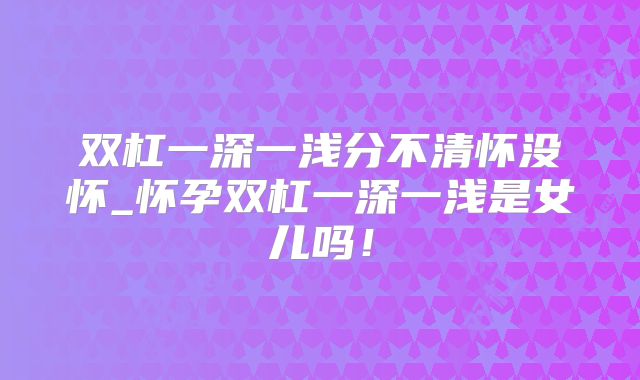 双杠一深一浅分不清怀没怀_怀孕双杠一深一浅是女儿吗!