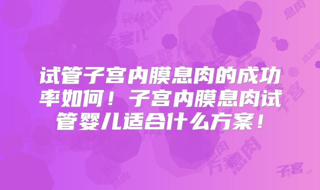试管子宫内膜息肉的成功率如何！子宫内膜息肉试管婴儿适合什么方案！