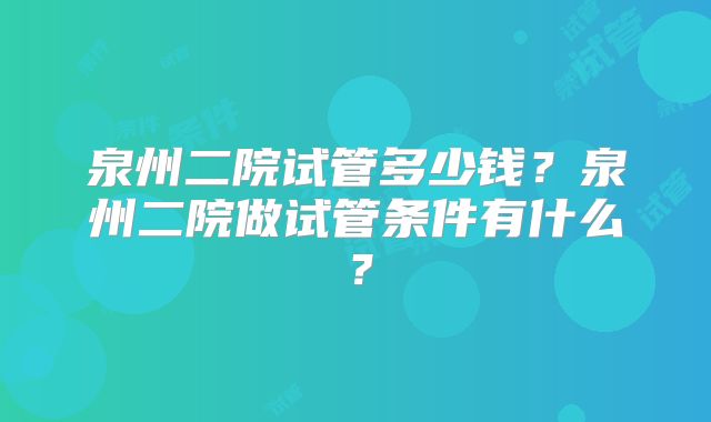 泉州二院试管多少钱?泉州二院做试管条件有什么?