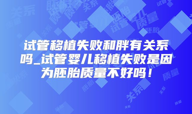 试管移植失败和胖有关系吗_试管婴儿移植失败是因为胚胎质量不好吗！