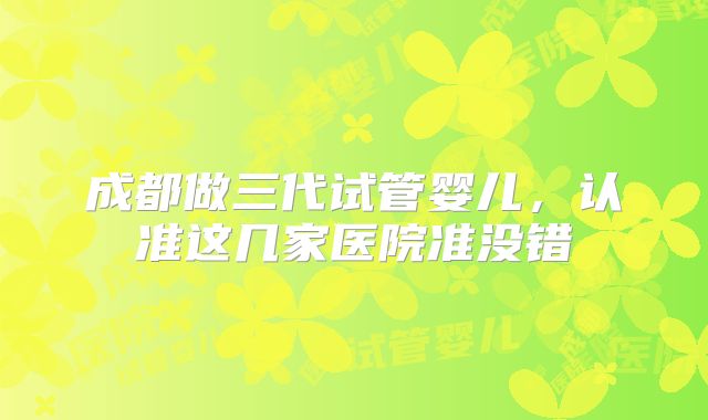 成都做三代试管婴儿，认准这几家医院准没错
