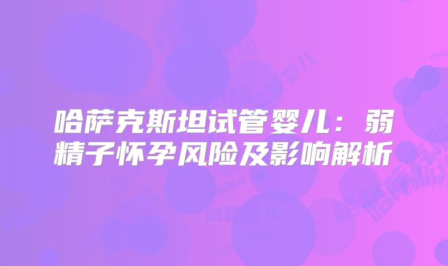 哈萨克斯坦试管婴儿:弱精子怀孕风险及影响解析