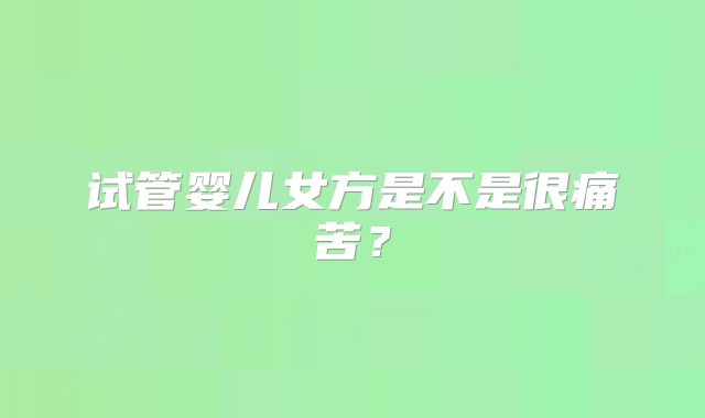 试管婴儿女方是不是很痛苦？