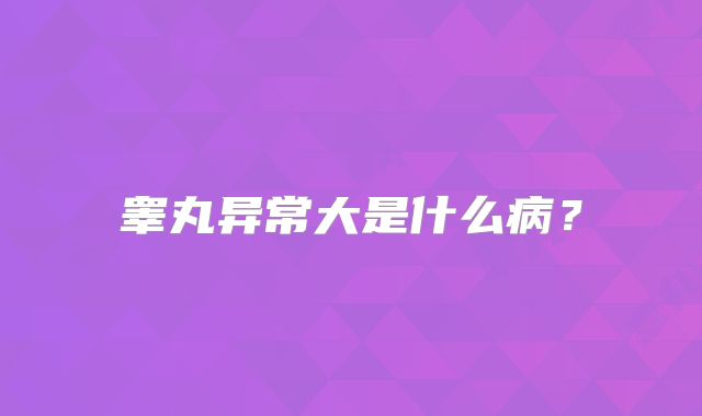 睾丸异常大是什么病？