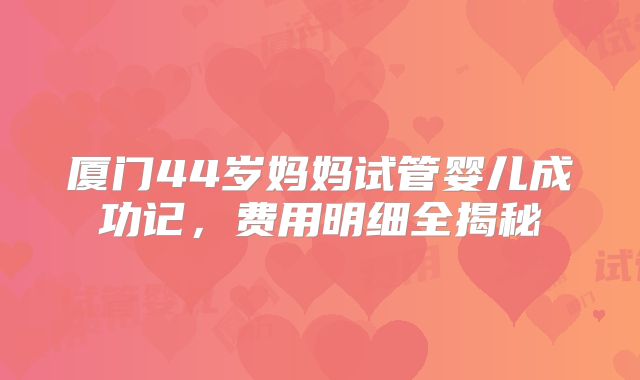 厦门44岁妈妈试管婴儿成功记，费用明细全揭秘