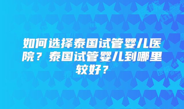 如何选择泰国试管婴儿医院？泰国试管婴儿到哪里较好？
