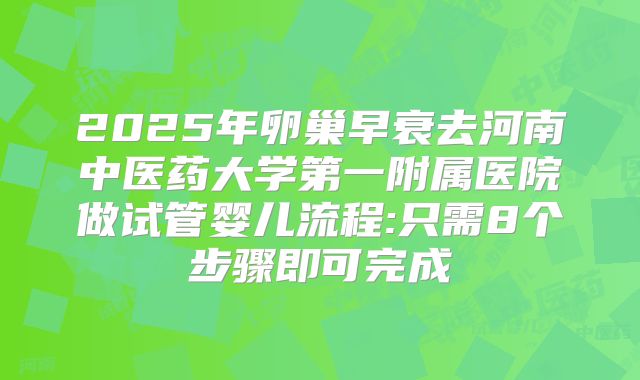 2025年卵巢早衰去河南中医药大学第一附属医院做试管婴儿流程:只需8个步骤即可完成