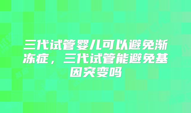 三代试管婴儿可以避免渐冻症，三代试管能避免基因突变吗