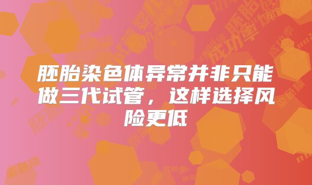 胚胎染色体异常并非只能做三代试管，这样选择风险更低
