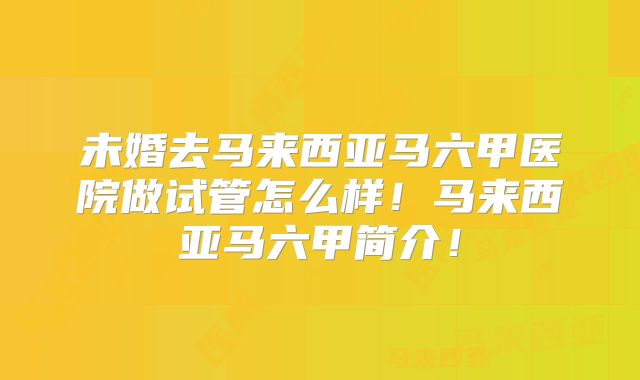 未婚去马来西亚马六甲医院做试管怎么样！马来西亚马六甲简介！