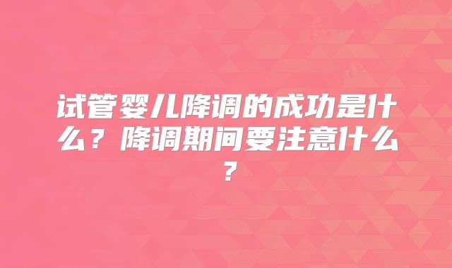 试管婴儿降调的成功是什么？降调期间要注意什么？