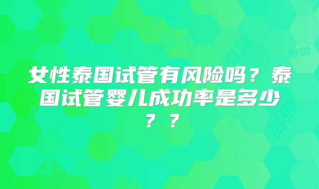 女性泰国试管有风险吗？泰国试管婴儿成功率是多少？？