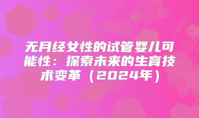 无月经女性的试管婴儿可能性：探索未来的生育技术变革（2024年）