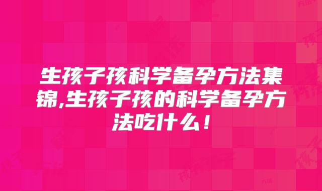 生孩子孩科学备孕方法集锦,生孩子孩的科学备孕方法吃什么！