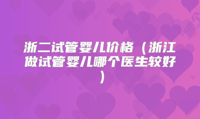 浙二试管婴儿价格（浙江做试管婴儿哪个医生较好）