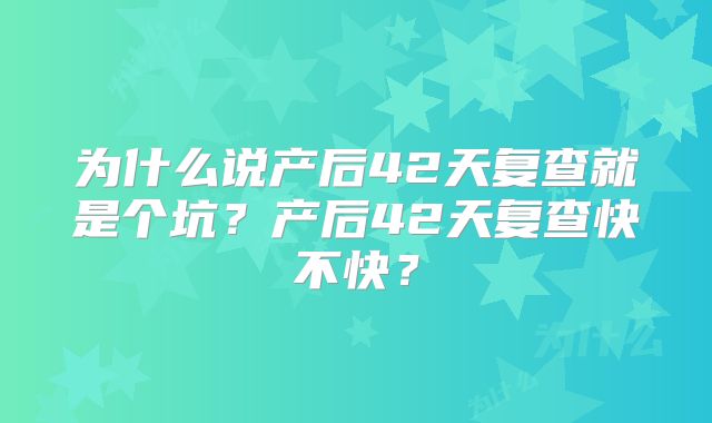 为什么说产后42天复查就是个坑?产后42天复查快不快?