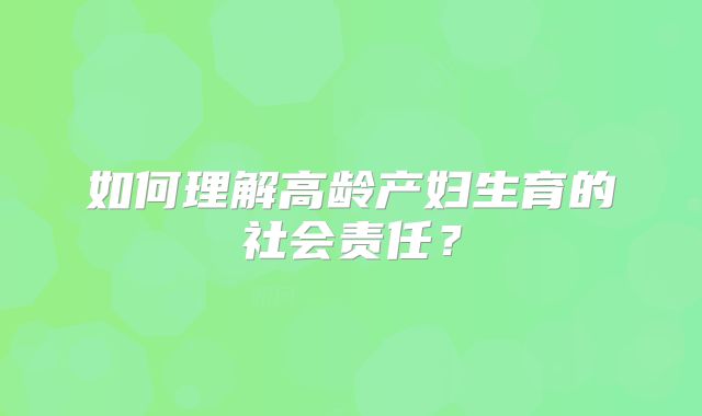如何理解高龄产妇生育的社会责任？