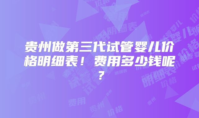 贵州做第三代试管婴儿价格明细表！费用多少钱呢？