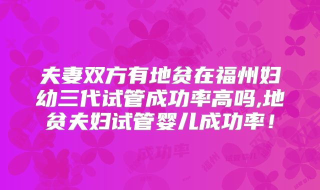 夫妻双方有地贫在福州妇幼三代试管成功率高吗,地贫夫妇试管婴儿成功率!