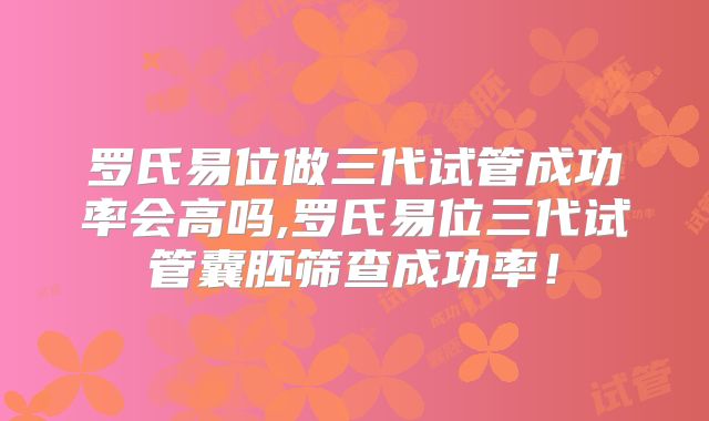 罗氏易位做三代试管成功率会高吗,罗氏易位三代试管囊胚筛查成功率！