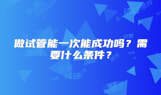 做试管能一次能成功吗?需要什么条件?