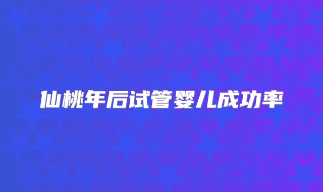 仙桃年后试管婴儿成功率