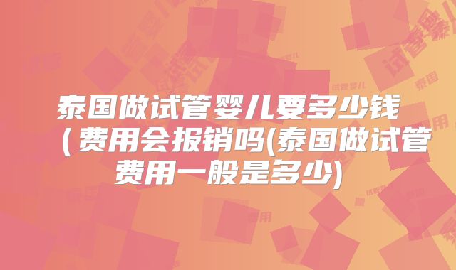泰国做试管婴儿要多少钱（费用会报销吗(泰国做试管费用一般是多少)