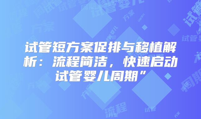 试管短方案促排与移植解析：流程简洁，快速启动试管婴儿周期”