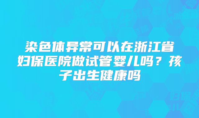 染色体异常可以在浙江省妇保医院做试管婴儿吗？孩子出生健康吗