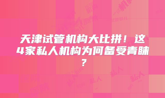 天津试管机构大比拼！这4家私人机构为何备受青睐？