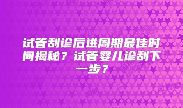 试管刮诊后进周期最佳时间揭秘？试管婴儿诊刮下一步？